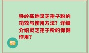 铁岭基地灵芝孢子粉的功效与使用方法？详细介绍灵芝孢子粉的保健作用？