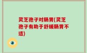 灵芝孢子对肠胃(灵芝孢子有助于舒缓肠胃不适)