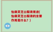 怡康灵芝口服液用途(怡康灵芝口服液的主要作用是什么？)