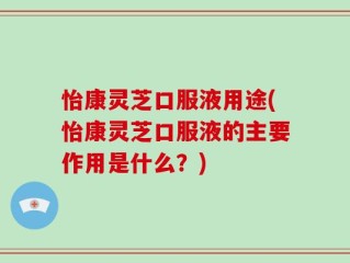 怡康灵芝口服液用途(怡康灵芝口服液的主要作用是什么？)