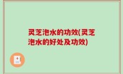 灵芝泡水的功效(灵芝泡水的好处及功效)