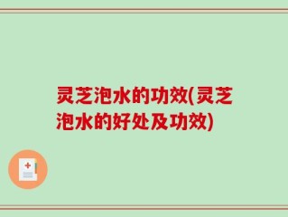 灵芝泡水的功效(灵芝泡水的好处及功效)