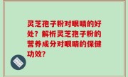 灵芝孢子粉对眼睛的好处？解析灵芝孢子粉的营养成分对眼睛的保健功效？