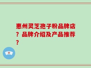 惠州灵芝孢子粉品牌店？品牌介绍及产品推荐？