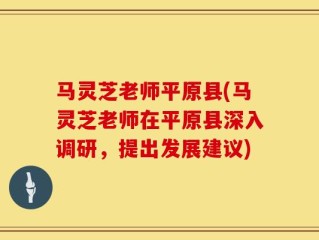 马灵芝老师平原县(马灵芝老师在平原县深入调研，提出发展建议)