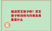 瑞深灵芝孢子粉？灵芝孢子粉功效与作用及用量是什么