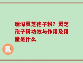 瑞深灵芝孢子粉？灵芝孢子粉功效与作用及用量是什么