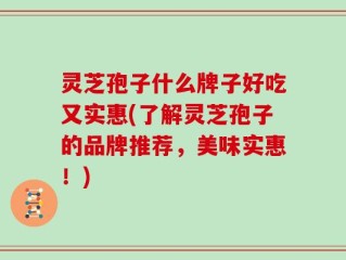 灵芝孢子什么牌子好吃又实惠(了解灵芝孢子的品牌推荐，美味实惠！)