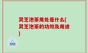 灵芝泡茶用处是什么(灵芝泡茶的功效及用途)