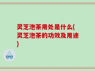 灵芝泡茶用处是什么(灵芝泡茶的功效及用途)