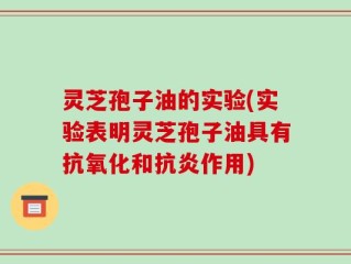 灵芝孢子油的实验(实验表明灵芝孢子油具有抗氧化和抗炎作用)