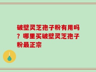 破壁灵芝孢子粉有用吗？哪里买破壁灵芝孢子粉最正宗