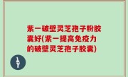 紫一破壁灵芝孢子粉胶囊好(紫一提高免疫力的破壁灵芝孢子胶囊)