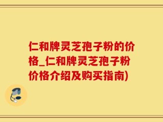 仁和牌灵芝孢子粉的价格_仁和牌灵芝孢子粉价格介绍及购买指南)