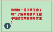 婺源牌一善生灵芝孢子粉？了解婺源牌灵芝孢子粉的功效和使用方法？