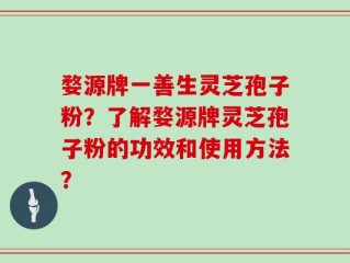 婺源牌一善生灵芝孢子粉？了解婺源牌灵芝孢子粉的功效和使用方法？