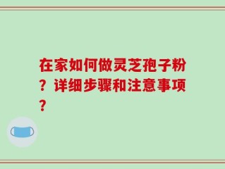 在家如何做灵芝孢子粉？详细步骤和注意事项？