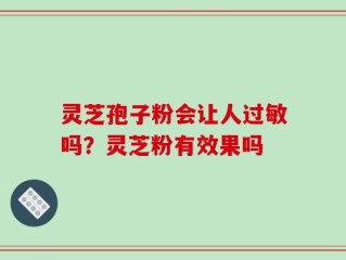 灵芝孢子粉会让人过敏吗？灵芝粉有效果吗