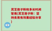 灵芝孢子粉和多长时间管用(灵芝孢子粉：坚持食用有效果经验分享)