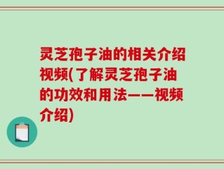 灵芝孢子油的相关介绍视频(了解灵芝孢子油的功效和用法——视频介绍)