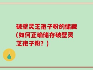 破壁灵芝孢子粉的储藏(如何正确储存破壁灵芝孢子粉？)