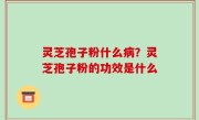 灵芝孢子粉什么病？灵芝孢子粉的功效是什么