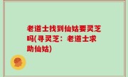 老道士找到仙姑要灵芝吗(寻灵芝：老道士求助仙姑)