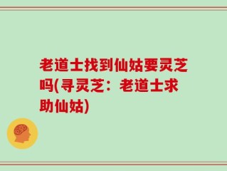老道士找到仙姑要灵芝吗(寻灵芝：老道士求助仙姑)