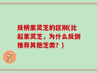 反柄紫灵芝的区别(比起紫灵芝，为什么反倒推荐其他芝类？)