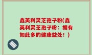 鑫英利灵芝孢子粉(鑫英利灵芝孢子粉：拥有如此多的健康益处！)