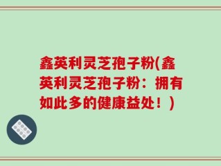 鑫英利灵芝孢子粉(鑫英利灵芝孢子粉：拥有如此多的健康益处！)