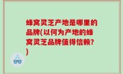蜂窝灵芝产地是哪里的品牌(以何为产地的蜂窝灵芝品牌值得信赖？)