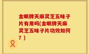 金眠牌天麻灵芝五味子片有用吗(金眠牌天麻灵芝五味子片功效如何？)