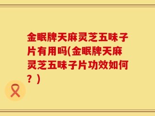 金眠牌天麻灵芝五味子片有用吗(金眠牌天麻灵芝五味子片功效如何？)