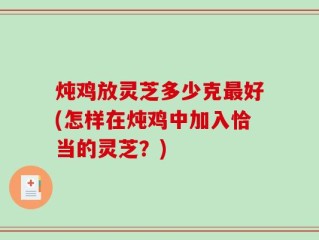 炖鸡放灵芝多少克最好(怎样在炖鸡中加入恰当的灵芝？)