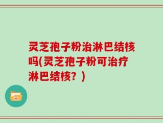 灵芝孢子粉治淋巴结核吗(灵芝孢子粉可治疗淋巴结核？)