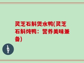 灵芝石斛煲水鸭(灵芝石斛炖鸭：营养美味兼备)