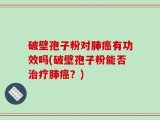 破壁孢子粉对肺癌有功效吗(破壁孢子粉能否治疗肺癌？)