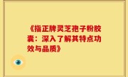 《指正牌灵芝孢子粉胶囊：深入了解其特点功效与品质》