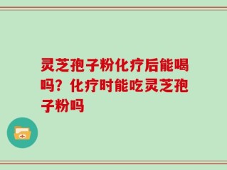 灵芝孢子粉化疗后能喝吗？化疗时能吃灵芝孢子粉吗