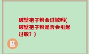 破壁孢子粉会过敏吗(破壁孢子粉是否会引起过敏？)