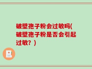 破壁孢子粉会过敏吗(破壁孢子粉是否会引起过敏？)