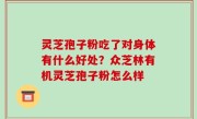 灵芝孢子粉吃了对身体有什么好处？众芝林有机灵芝孢子粉怎么样