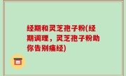 经期和灵芝孢子粉(经期调理，灵芝孢子粉助你告别痛经)