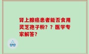 肾上腺癌患者能否食用灵芝孢子粉？？医学专家解答？