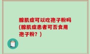 腺肌症可以吃孢子粉吗(腺肌症患者可否食用孢子粉？)