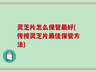 灵芝片怎么保管最好(传授灵芝片最佳保管方法)