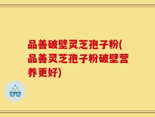 品善破壁灵芝孢子粉(品善灵芝孢子粉破壁营养更好)