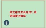 灵芝孢子怎么吃法？灵芝菇孢子做法