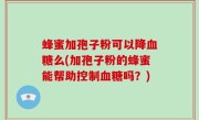 蜂蜜加孢子粉可以降血糖么(加孢子粉的蜂蜜能帮助控制血糖吗？)
